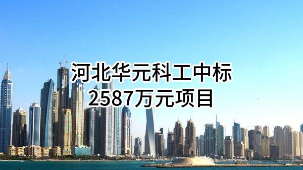 河北华元科工股份有限公司中标2587万元项目