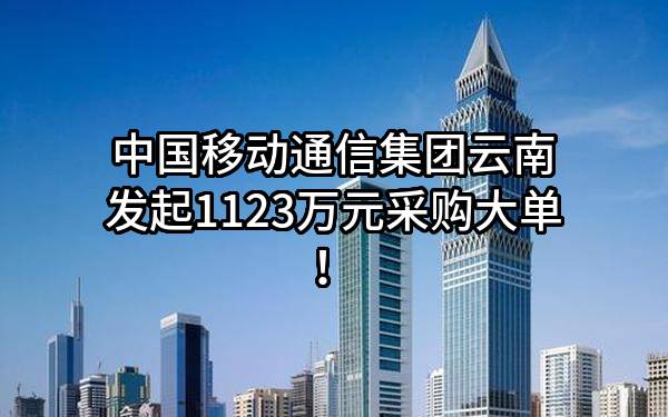 中国移动通信集团云南有限公司最新发起1123万元采购大单！