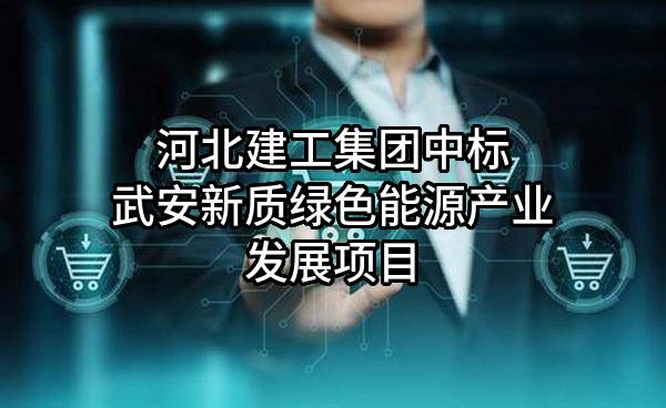 河北建工集团有限责任公司中标武安新质绿色能源产业发展有限公司项目