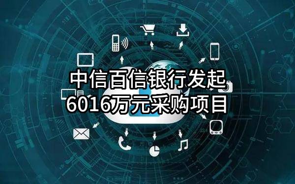 中信百信银行股份有限公司最新发起6016万元采购项目