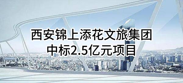 西安锦上添花文旅集团有限公司中标2.5亿元项目