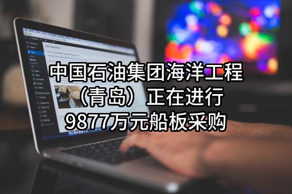 中国石油集团海洋工程（青岛）有限公司正在进行9877万元船板采购