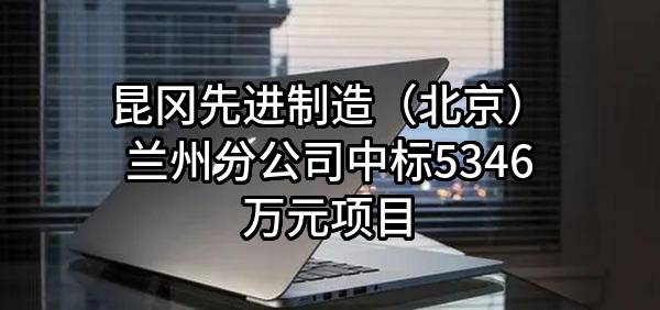 昆冈先进制造(北京)有限公司兰州分公司中标5346万元项目