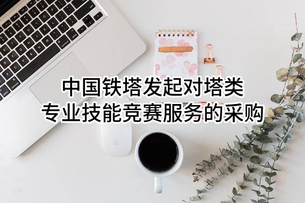 中国铁塔股份有限公司发起对塔类专业技能竞赛服务的采购