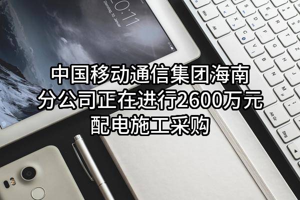 中国移动通信集团有限公司海南分公司正在进行2600万元配电施工采购