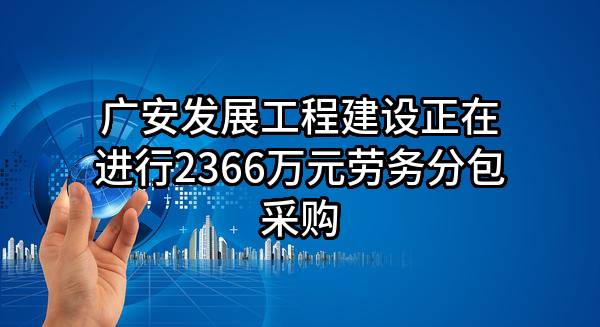 广安发展工程建设有限公司正在进行2366万元劳务分包采购