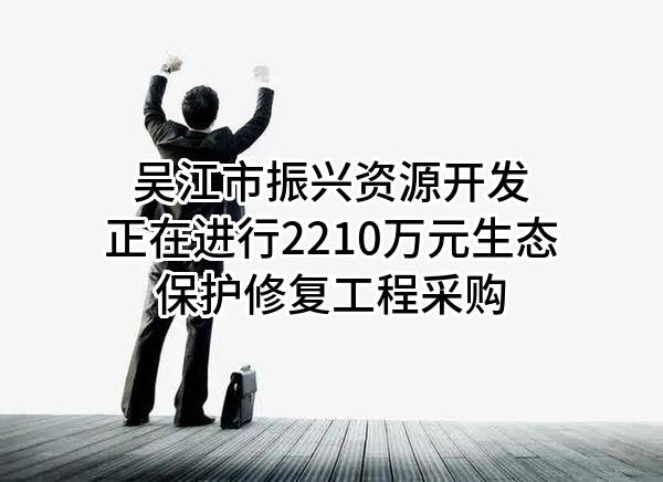 吴江市振兴资源开发有限公司正在进行2210万元生态保护修复工程采购