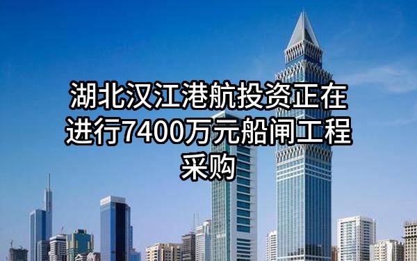 湖北汉江港航投资有限公司正在进行7400万元船闸工程采购