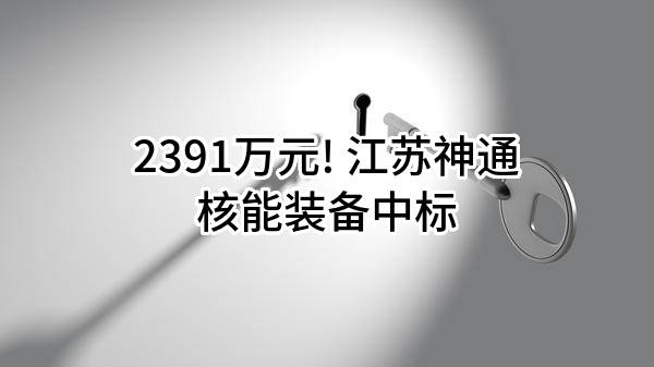 2391万元! 江苏神通核能装备有限公司中标