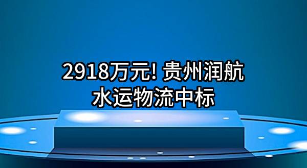 2918万元! 贵州润航水运物流有限公司中标