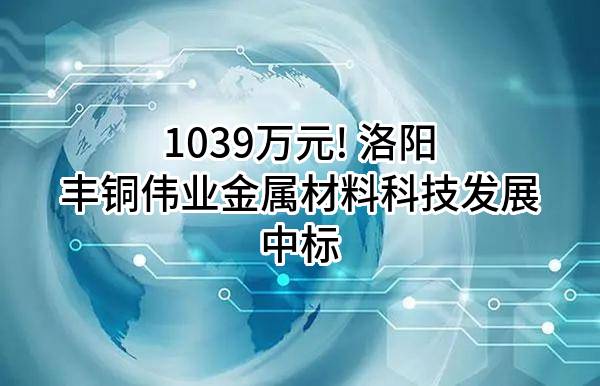 1039万元! 洛阳丰铜伟业金属材料科技发展有限公司中标