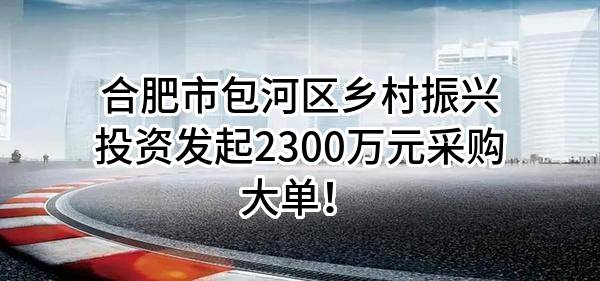 合肥市包河区乡村振兴投资有限公司最新发起2300万元采购大单！