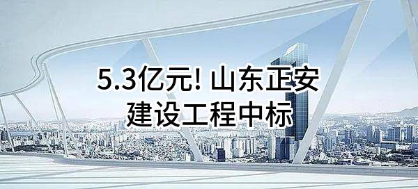 5.3亿元! 山东正安建设工程有限公司中标
