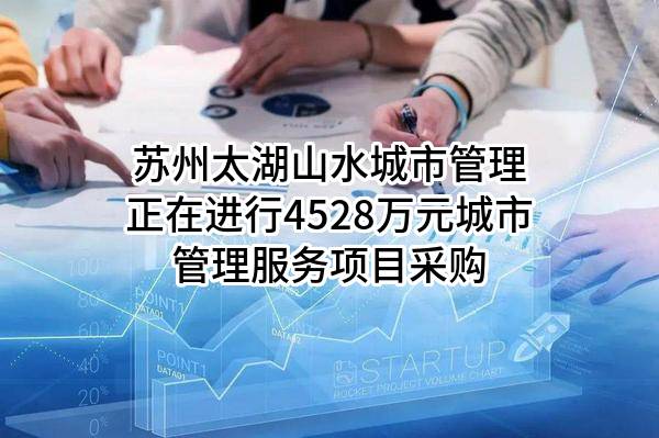 苏州太湖山水城市管理有限公司正在进行4528万元城市管理服务项目采购