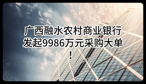 广西融水农村商业银行股份有限公司最新发起9986万元采购大单！