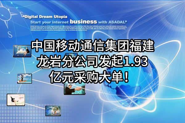 中国移动通信集团福建有限公司龙岩分公司最新发起1.93亿元采购大单！