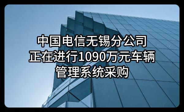 中国电信股份有限公司无锡分公司正在进行1090万元车辆管理系统采购