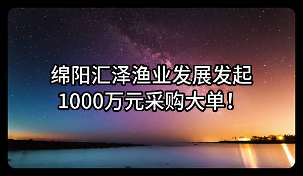 绵阳汇泽渔业发展有限公司最新发起1000万元采购大单！