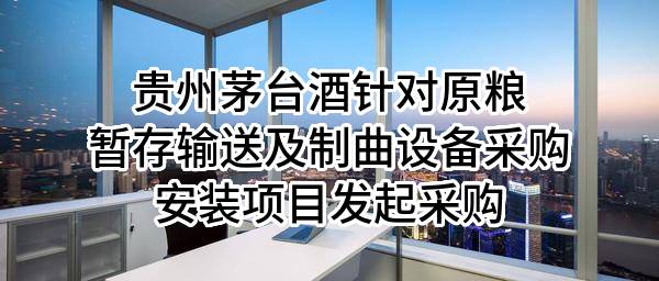 贵州茅台酒股份有限公司针对原粮暂存输送及制曲设备采购安装项目发起采购