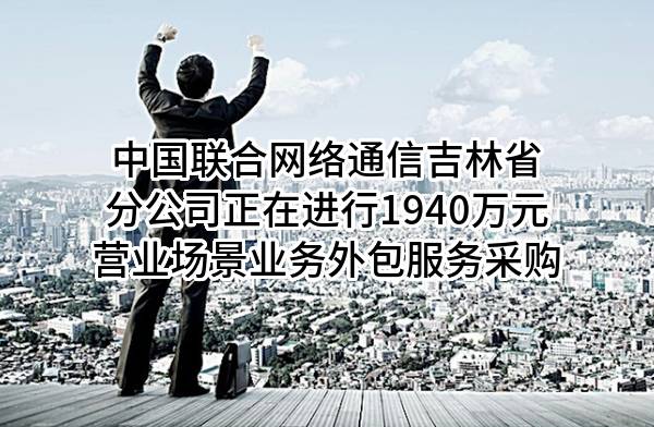 中国联合网络通信有限公司吉林省分公司正在进行1940万元营业场景业务外包服务采购