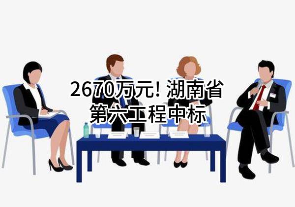 2670万元! 湖南省第六工程有限公司中标