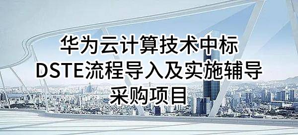 华为云计算技术有限公司中标DSTE流程导入及实施辅导采购项目