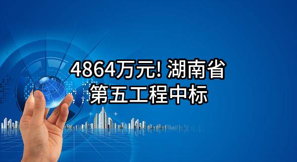 4864万元! 湖南省第五工程有限公司中标