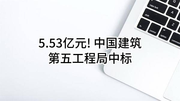 5.53亿元! 中国建筑第五工程局有限公司中标