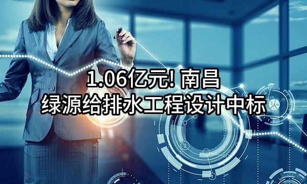 1.06亿元! 南昌绿源给排水工程设计有限公司中标