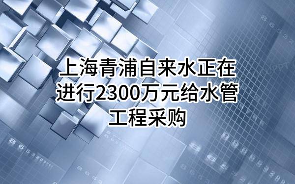 上海青浦自来水有限公司正在进行2300万元给水管工程采购