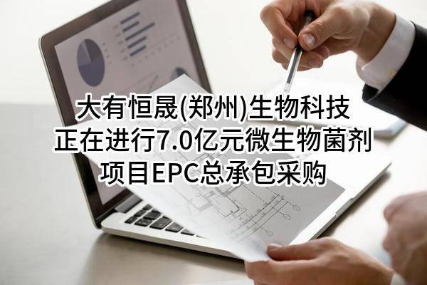 大有恒晟(郑州)生物科技有限公司正在进行7.0亿元微生物菌剂项目EPC总承包采购