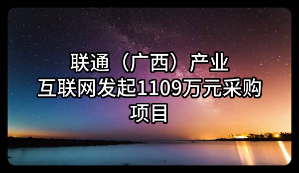 联通（广西）产业互联网有限公司最新发起1109万元采购项目
