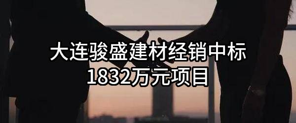 大连骏盛建材经销有限公司中标1832万元项目