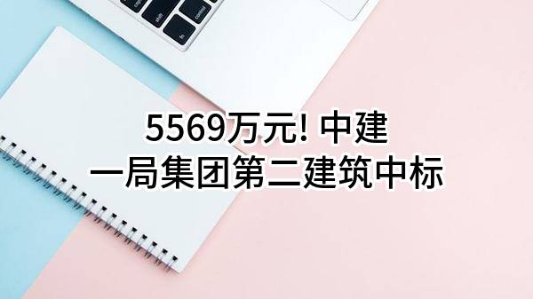 5569万元! 中建一局集团第二建筑有限公司中标