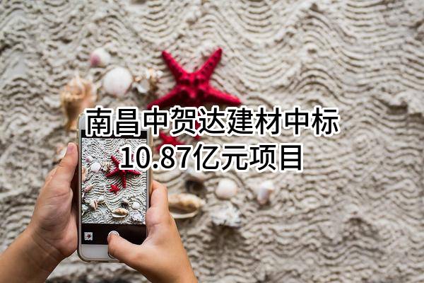 南昌中贺达建材有限公司中标10.87亿元项目