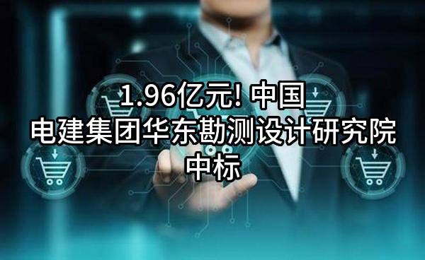 1.96亿元! 中国电建集团华东勘测设计研究院有限公司中标