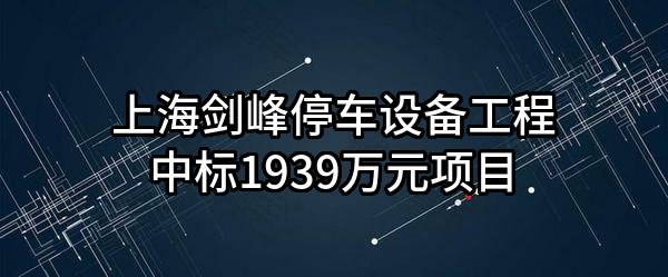 上海剑峰停车设备工程有限公司中标1939万元项目