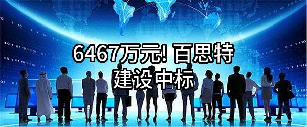6467万元! 百思特建设股份有限公司中标
