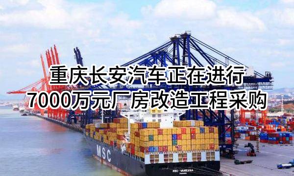 重庆长安汽车股份有限公司正在进行7000万元厂房改造工程采购