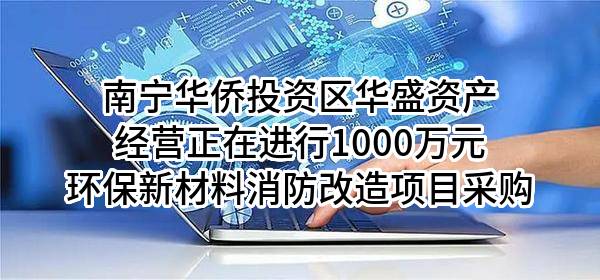 南宁华侨投资区华盛资产经营有限公司正在进行1000万元环保新材料消防改造项目采购