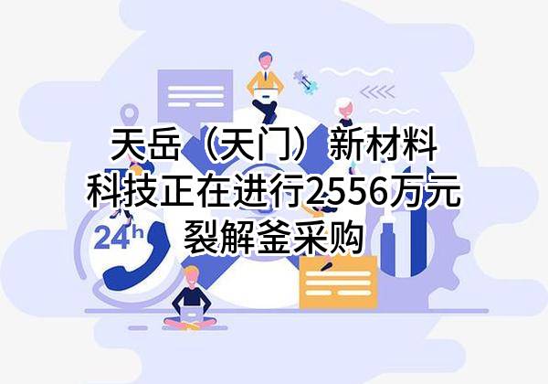 天岳（天门）新材料科技有限公司正在进行2556万元裂解釜采购