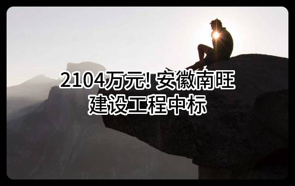 2104万元! 安徽南旺建设工程有限公司中标
