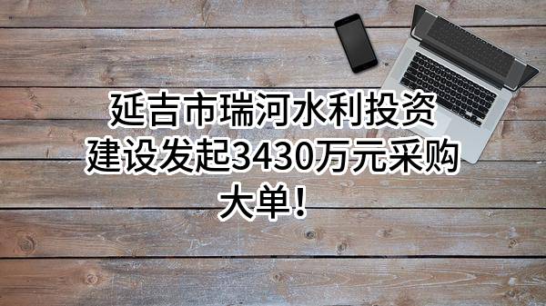 延吉市瑞河水利投资建设有限公司最新发起3430万元采购大单！