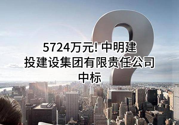 5724万元! 中明建投建设集团有限贵任公司中标