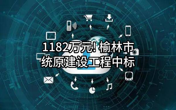 1182万元! 榆林市统原建设工程有限责任公司中标
