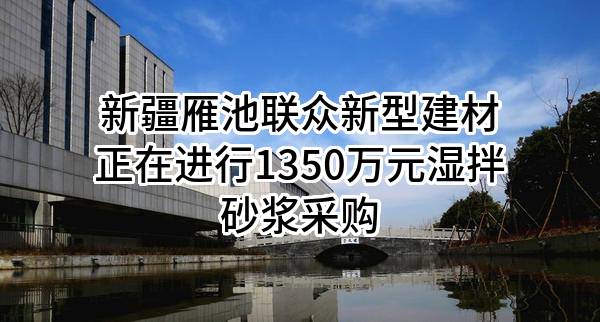 新疆雁池联众新型建材有限公司正在进行1350万元湿拌砂浆采购
