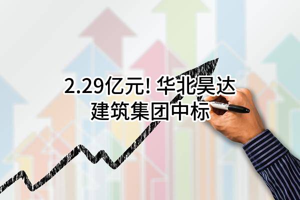 2.29亿元! 华北昊达建筑集团有限公司中标