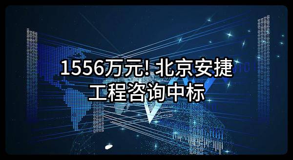 1556万元! 北京安捷工程咨询有限公司中标