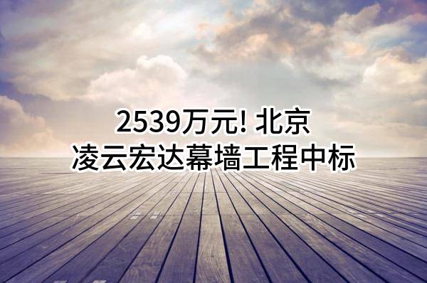 2539万元! 北京凌云宏达幕墙工程有限公司中标