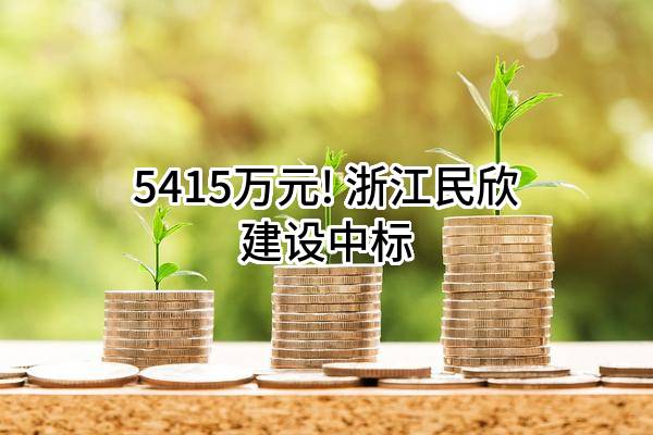 5415万元! 浙江民欣建设有限公司中标
